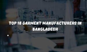 Top 10 Garments Manufacturers in Bangladesh